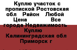 Куплю участок с пропиской.Ростовская обл › Район ­ Любой › Цена ­ 15 000 - Все города Недвижимость » Куплю   . Калининградская обл.,Приморск г.